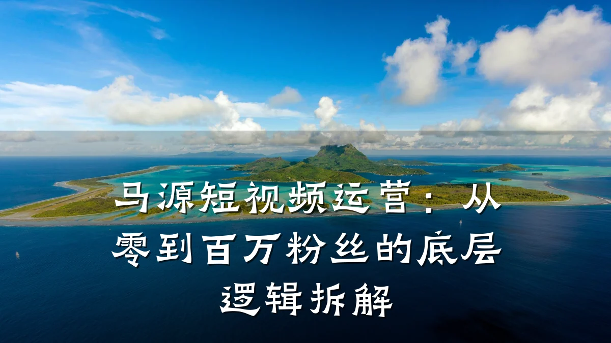 马源短视频运营：从零到百万粉丝的底层逻辑拆解