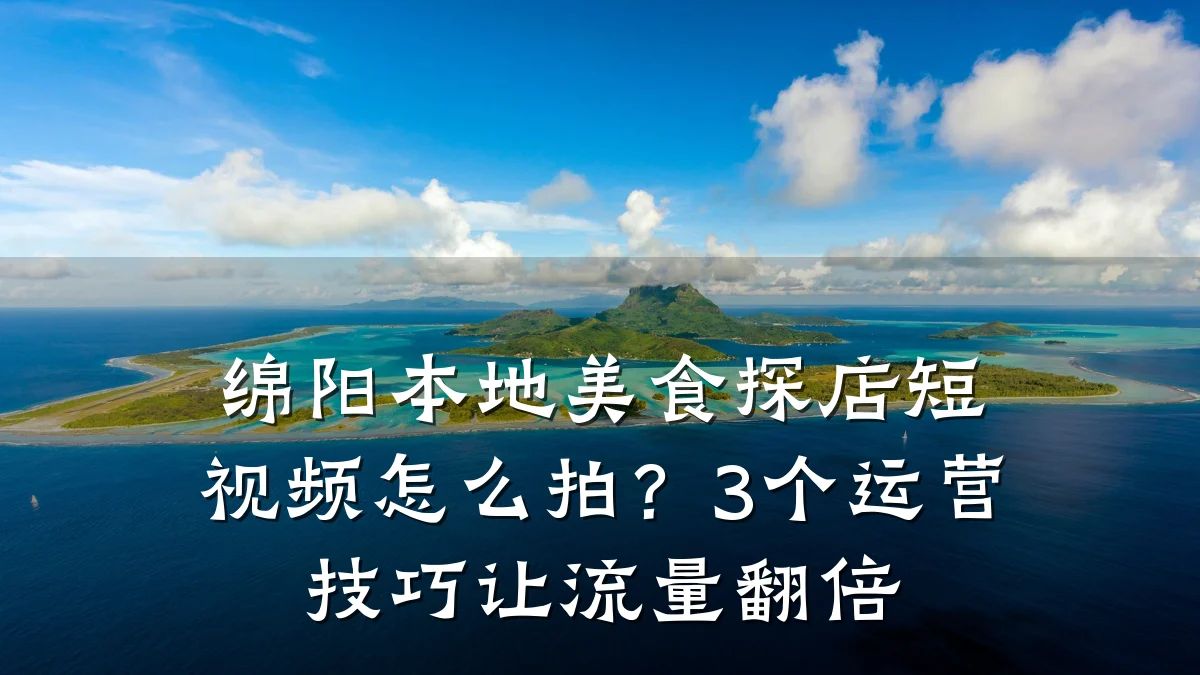 绵阳本地美食探店短视频怎么拍？3个运营技巧让流量翻倍