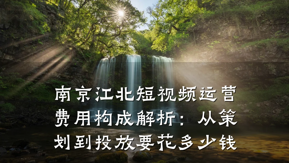 南京江北短视频运营费用构成解析：从策划到投放要花多少钱