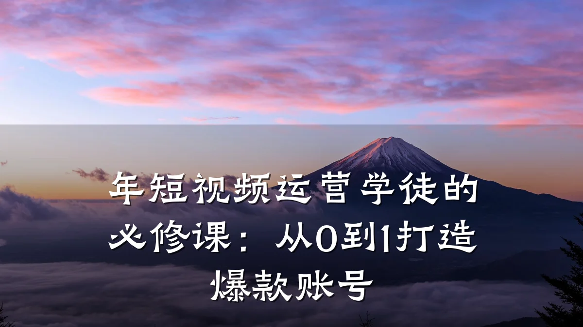 年短视频运营学徒的必修课：从0到1打造爆款账号