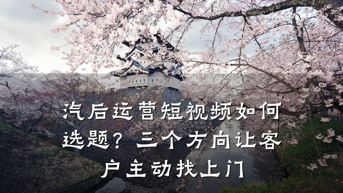 汽后运营短视频如何选题?三个方向让客户主动找上门