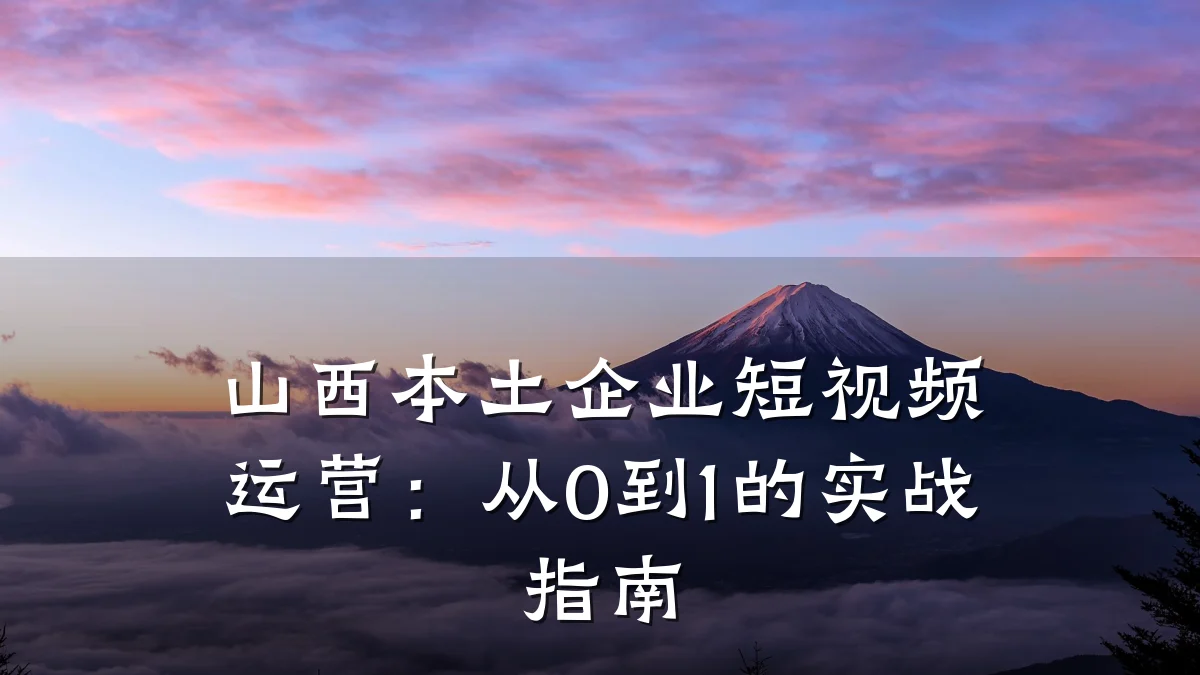 山西本土企业短视频运营：从0到1的实战指南