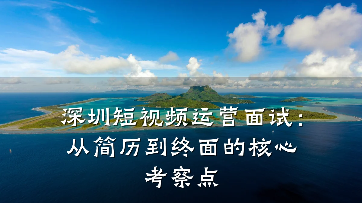 深圳短视频运营面试：从简历到终面的核心考察点