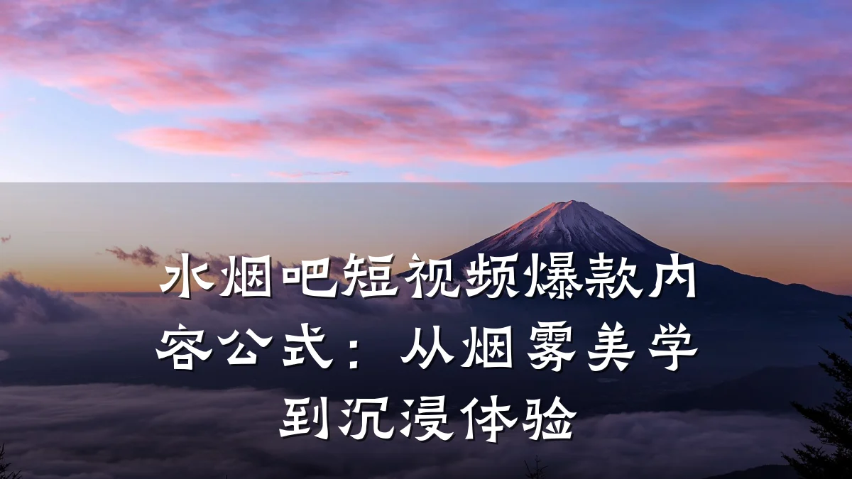水烟吧短视频爆款内容公式：从烟雾美学到沉浸体验
