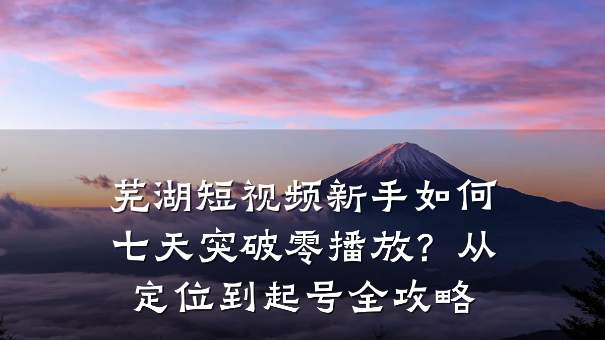 芜湖短视频新手如何七天突破零播放？从定位到起号全攻略
