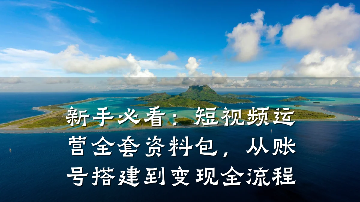 新手必看：短视频运营全套资料包，从账号搭建到变现全流程