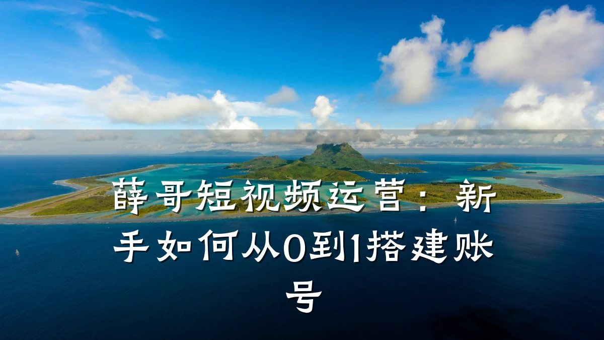 薛哥短视频运营：新手如何从0到1搭建账号