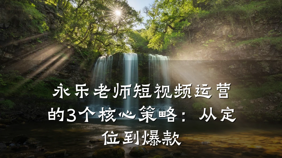 永乐老师短视频运营的3个核心策略：从定位到爆款