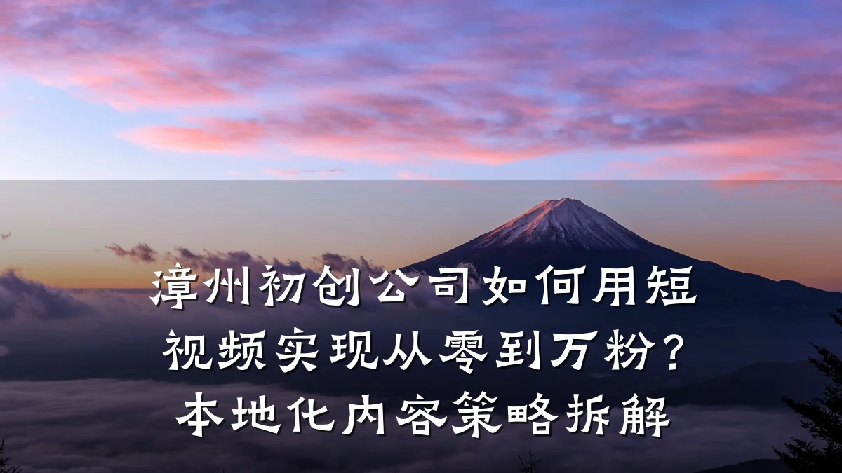 漳州初创公司如何用短视频实现从零到万粉？本地化内容策略拆解
