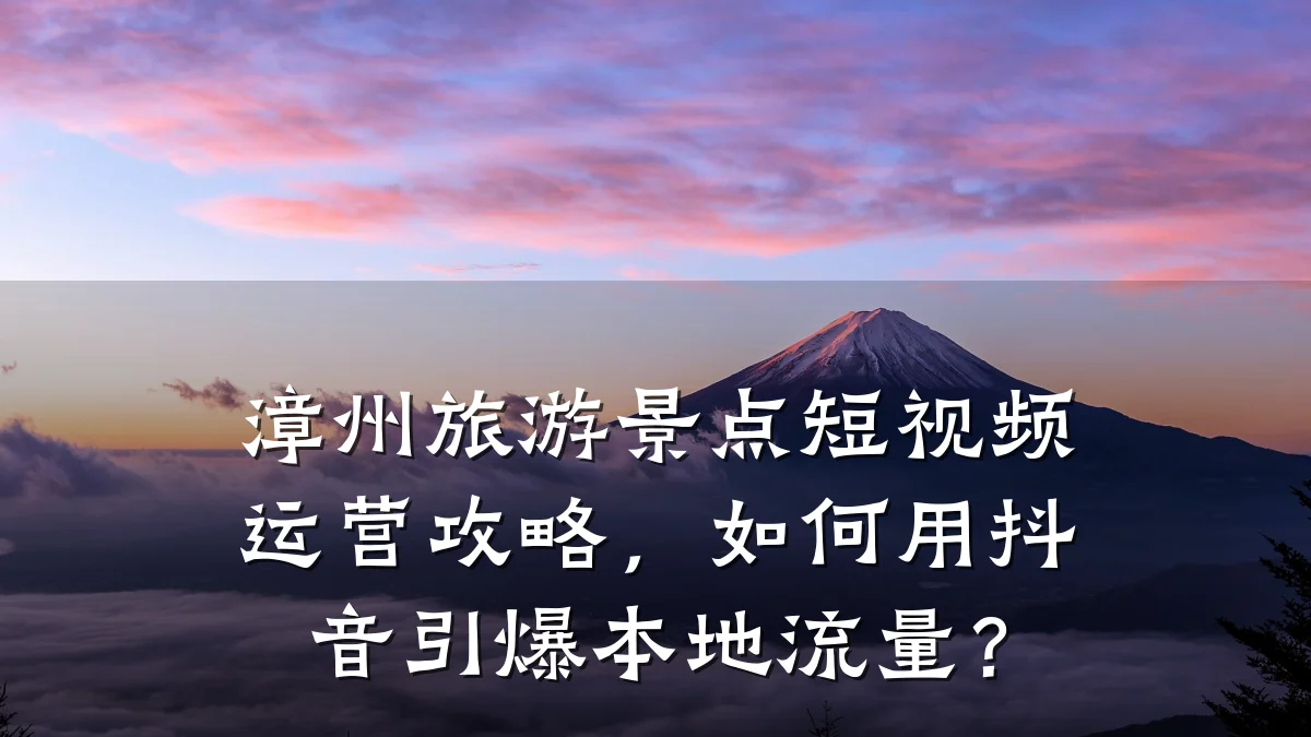 漳州旅游景点短视频运营攻略，如何用抖音引爆本地流量？