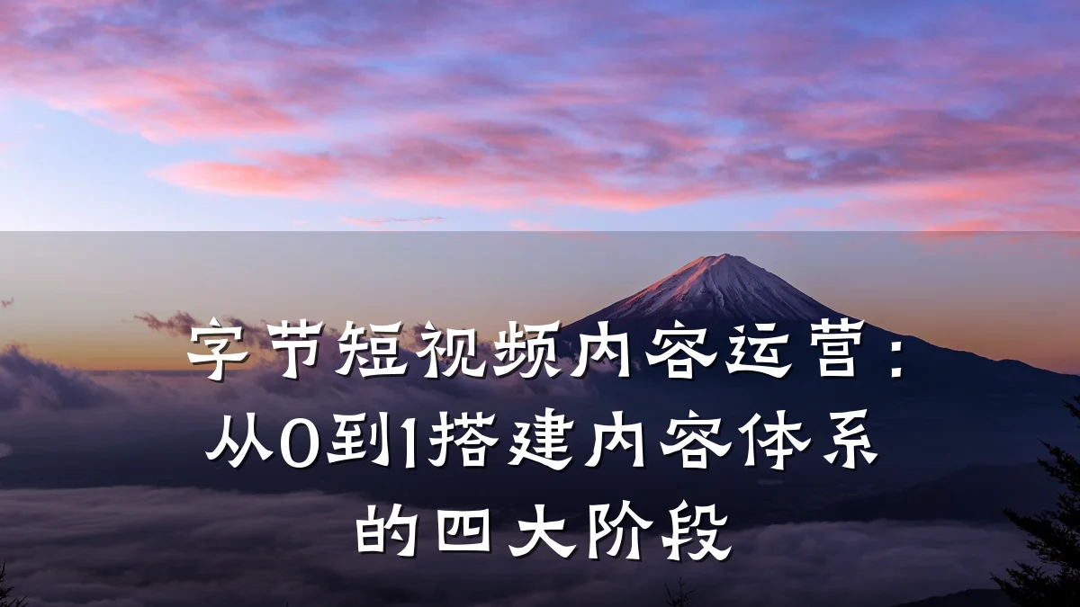 字节短视频内容运营：从0到1搭建内容体系的四大阶段