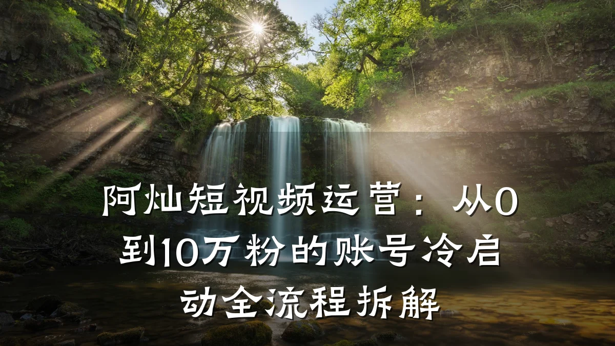 阿灿短视频运营：从0到10万粉的账号冷启动全流程拆解
