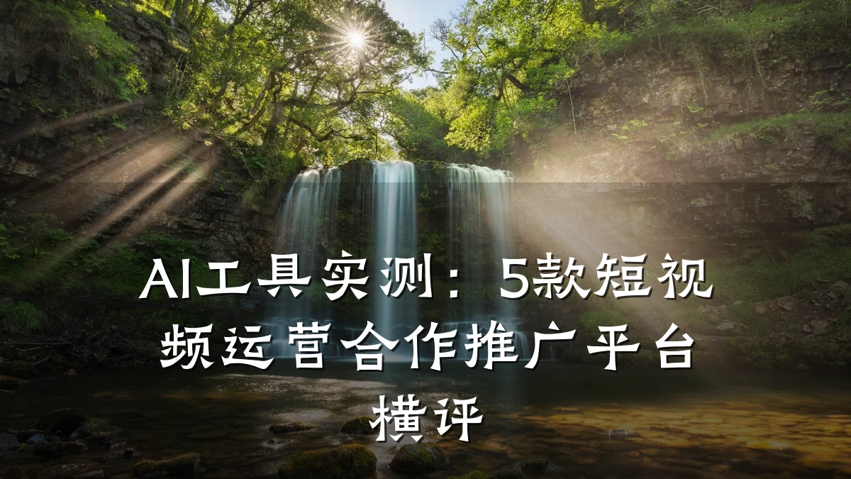 AI工具实测：5款短视频运营合作推广平台横评