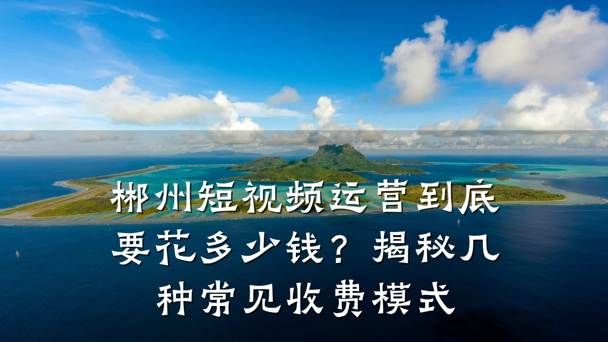 郴州短视频运营到底要花多少钱？揭秘几种常见收费模式