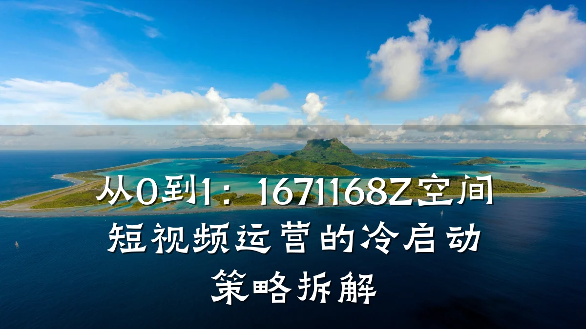 从0到1：1671168Z空间短视频运营的冷启动策略拆解