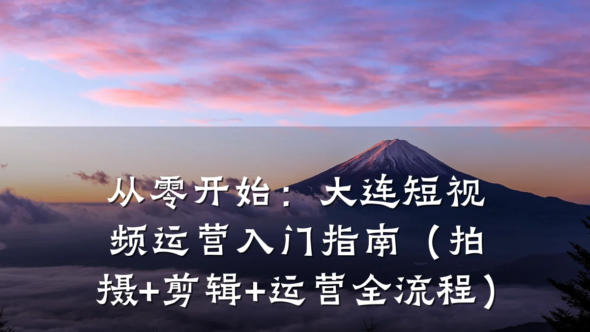 从零开始：大连短视频运营入门指南（拍摄+剪辑+运营全流程）