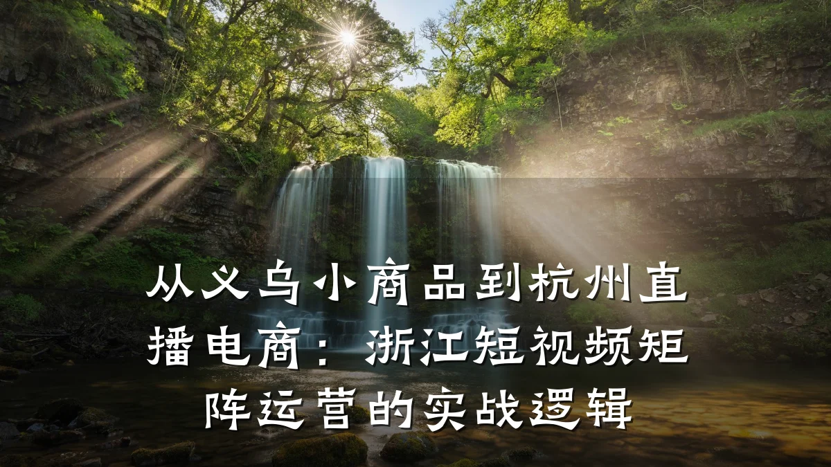 从义乌小商品到杭州直播电商：浙江短视频矩阵运营的实战逻辑