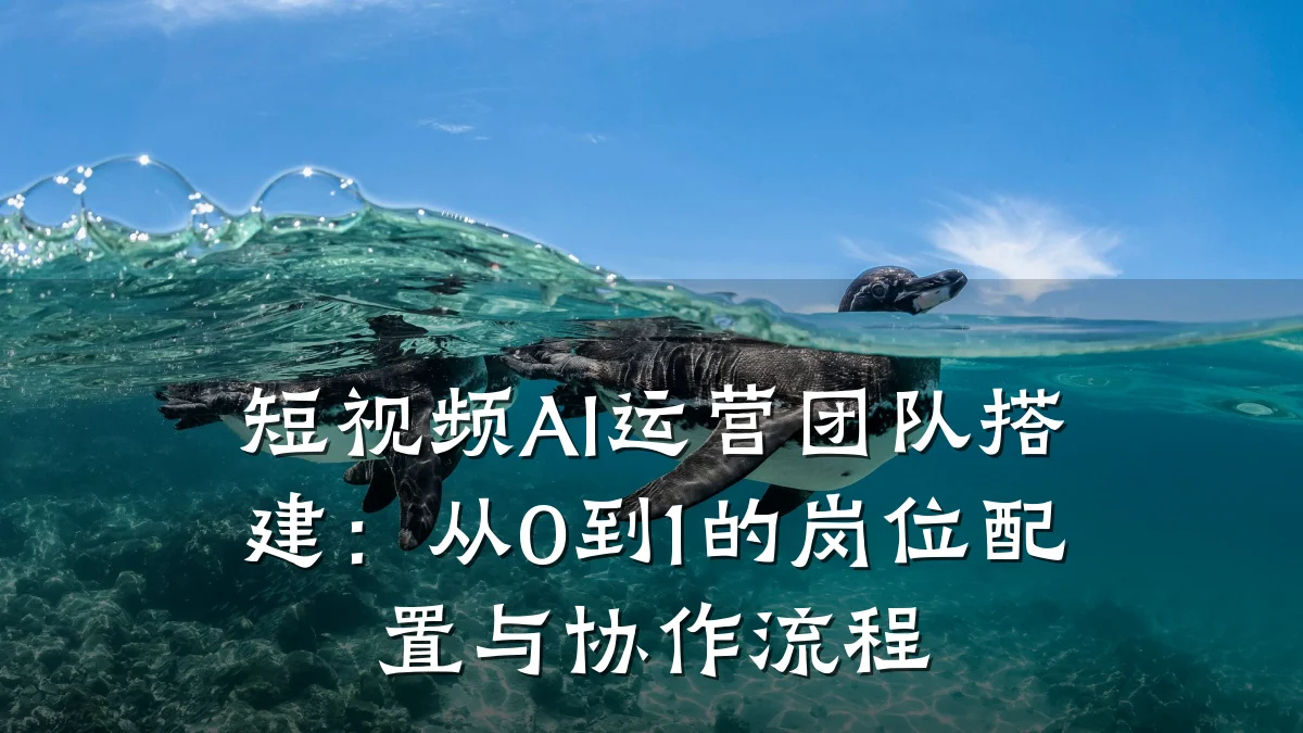 短视频AI运营团队搭建：从0到1的岗位配置与协作流程