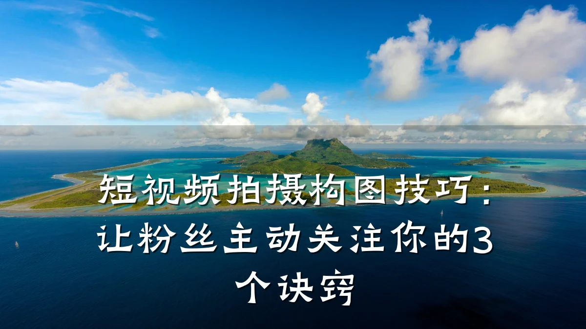 短视频拍摄构图技巧：让粉丝主动关注你的3个诀窍