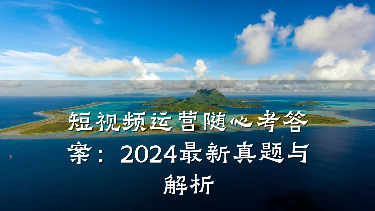短视频运营随心考答案：2024最新真题与解析