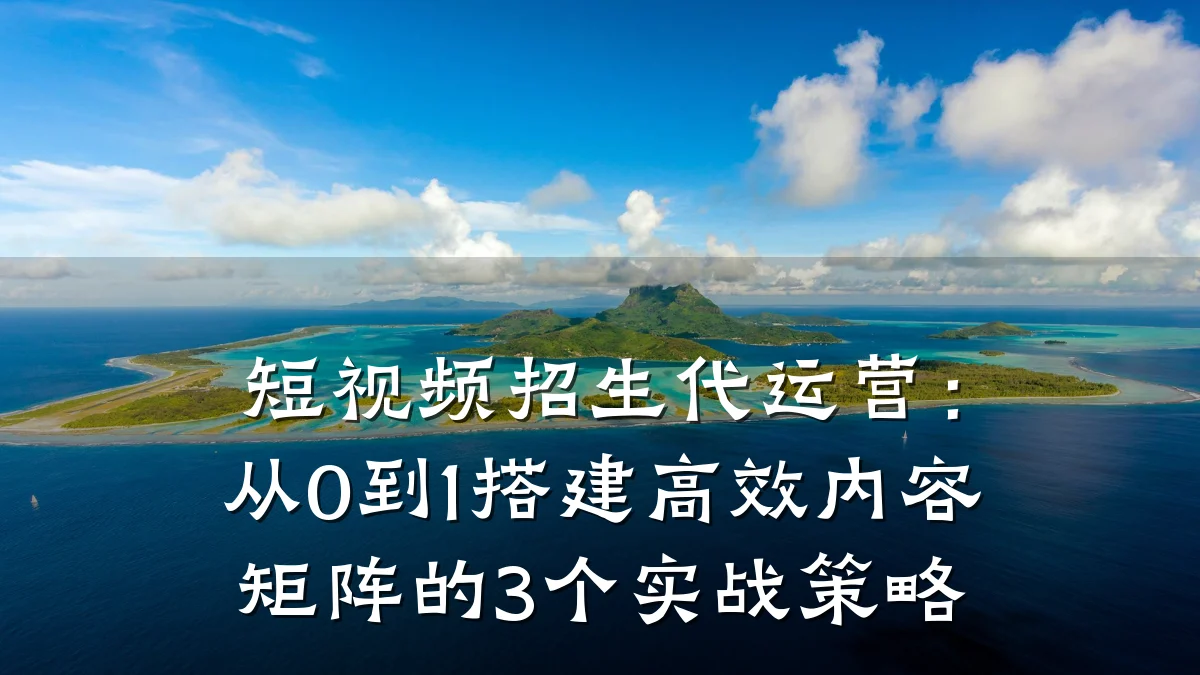 短视频招生代运营：从0到1搭建高效内容矩阵的3个实战策略