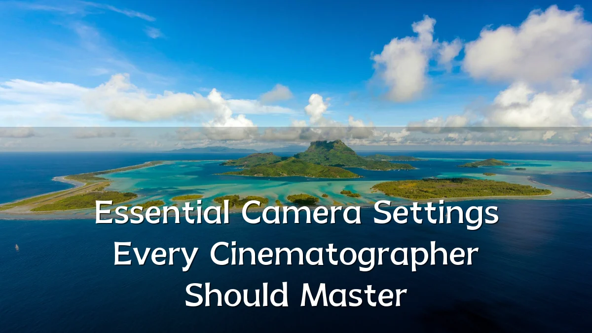 Essential Camera Settings Every Cinematographer Should Master