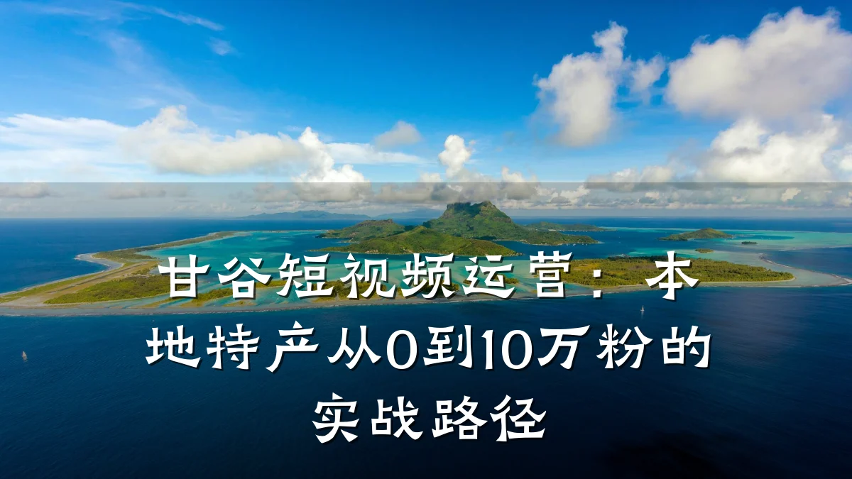 甘谷短视频运营：本地特产从0到10万粉的实战路径