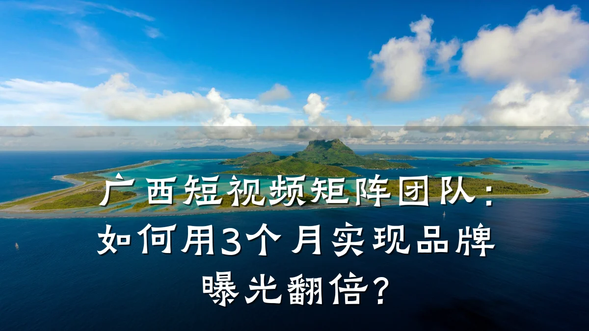 广西短视频矩阵团队：如何用3个月实现品牌曝光翻倍？