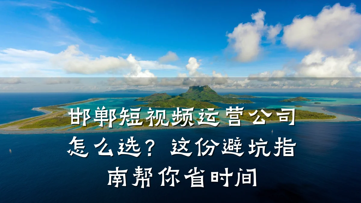 邯郸短视频运营公司怎么选？这份避坑指南帮你省时间