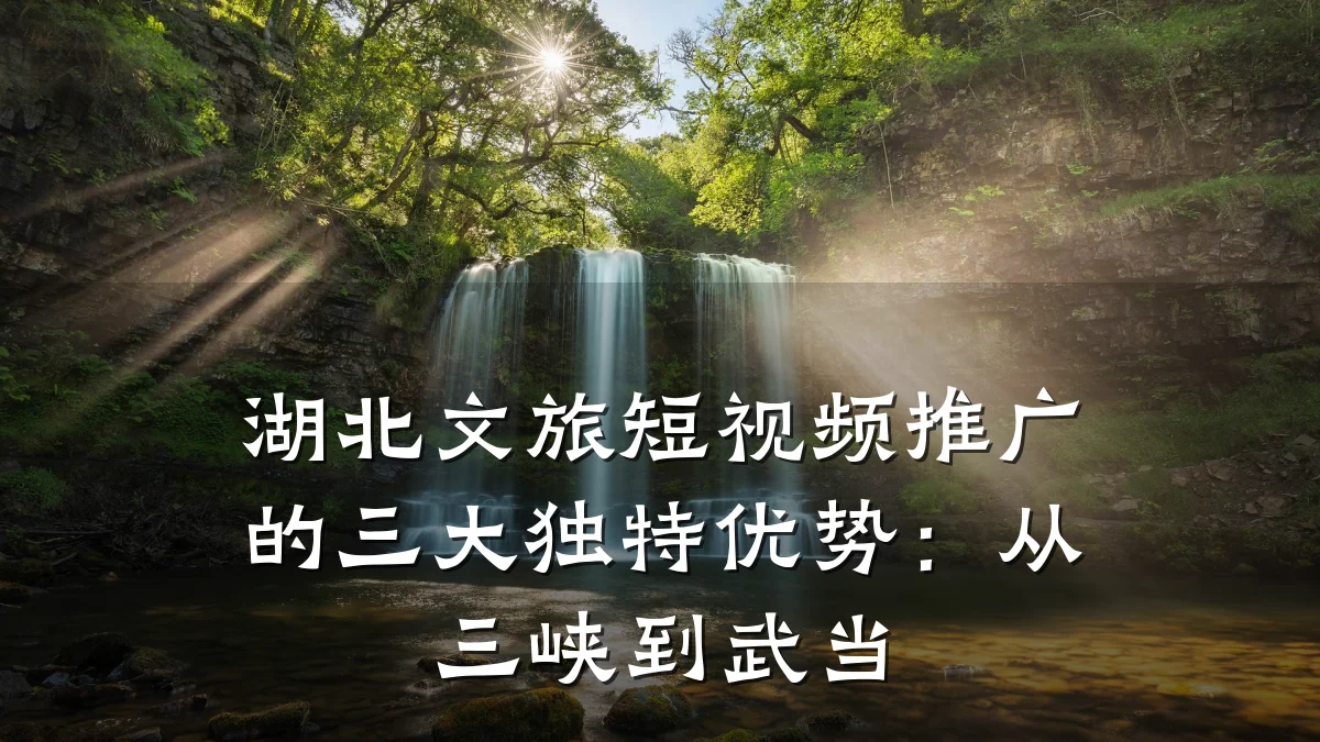 湖北文旅短视频推广的三大独特优势：从三峡到武当