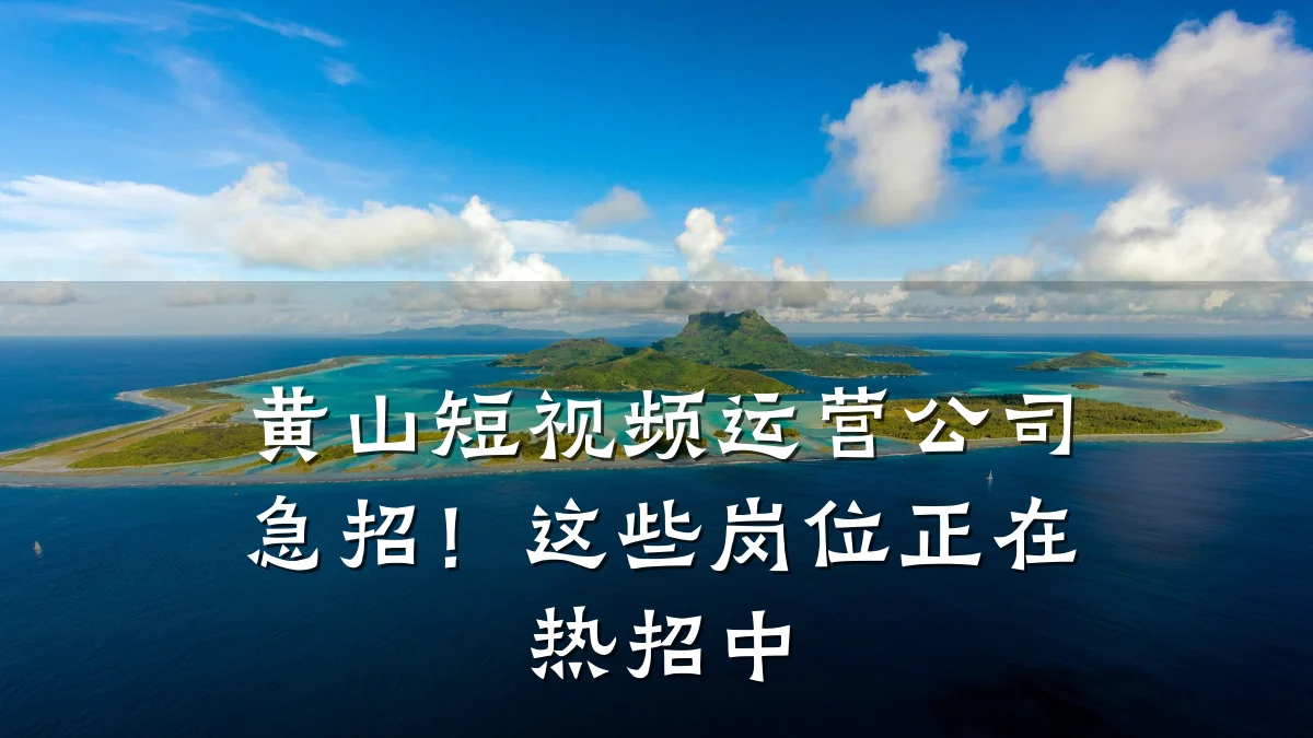 黄山短视频运营公司急招！这些岗位正在热招中