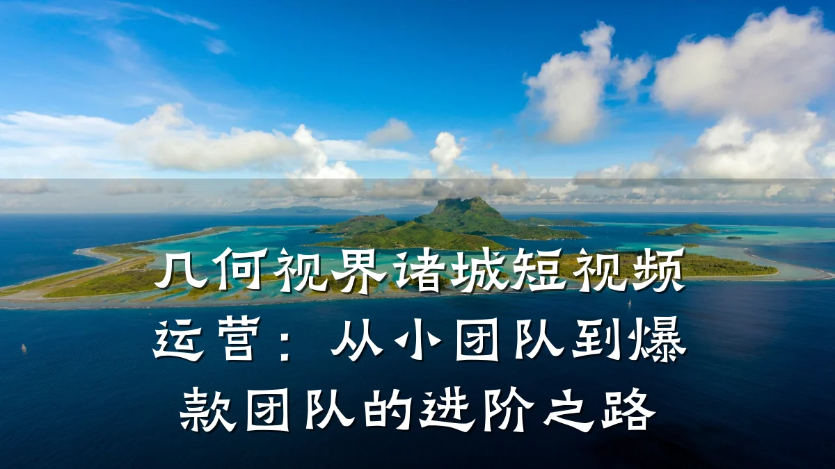 几何视界诸城短视频运营：从小团队到爆款团队的进阶之路