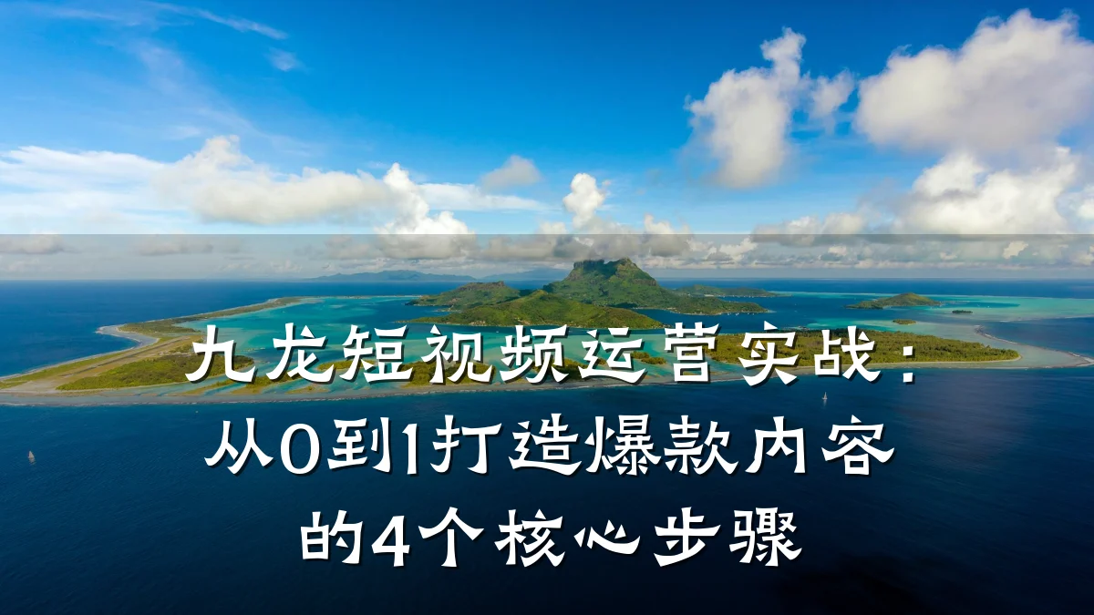 九龙短视频运营实战：从0到1打造爆款内容的4个核心步骤