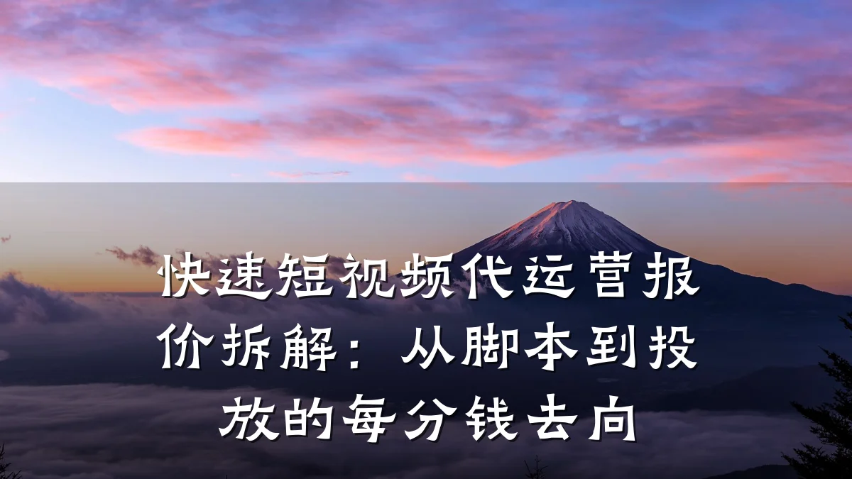 快速短视频代运营报价拆解：从脚本到投放的每分钱去向