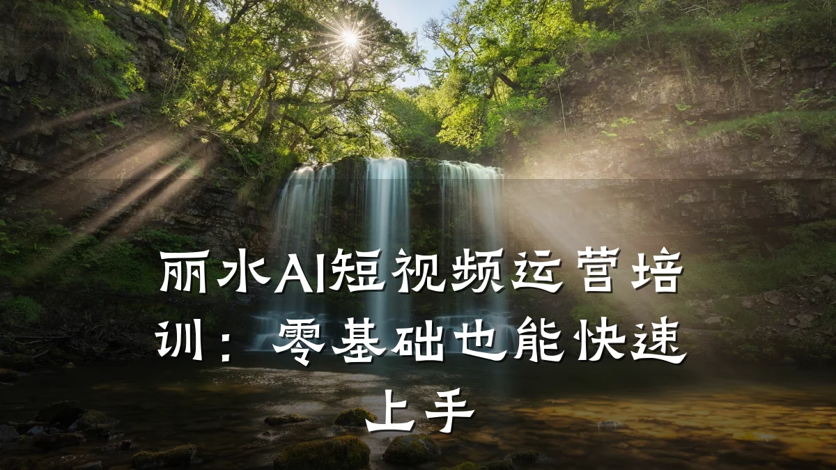 丽水AI短视频运营培训：零基础也能快速上手