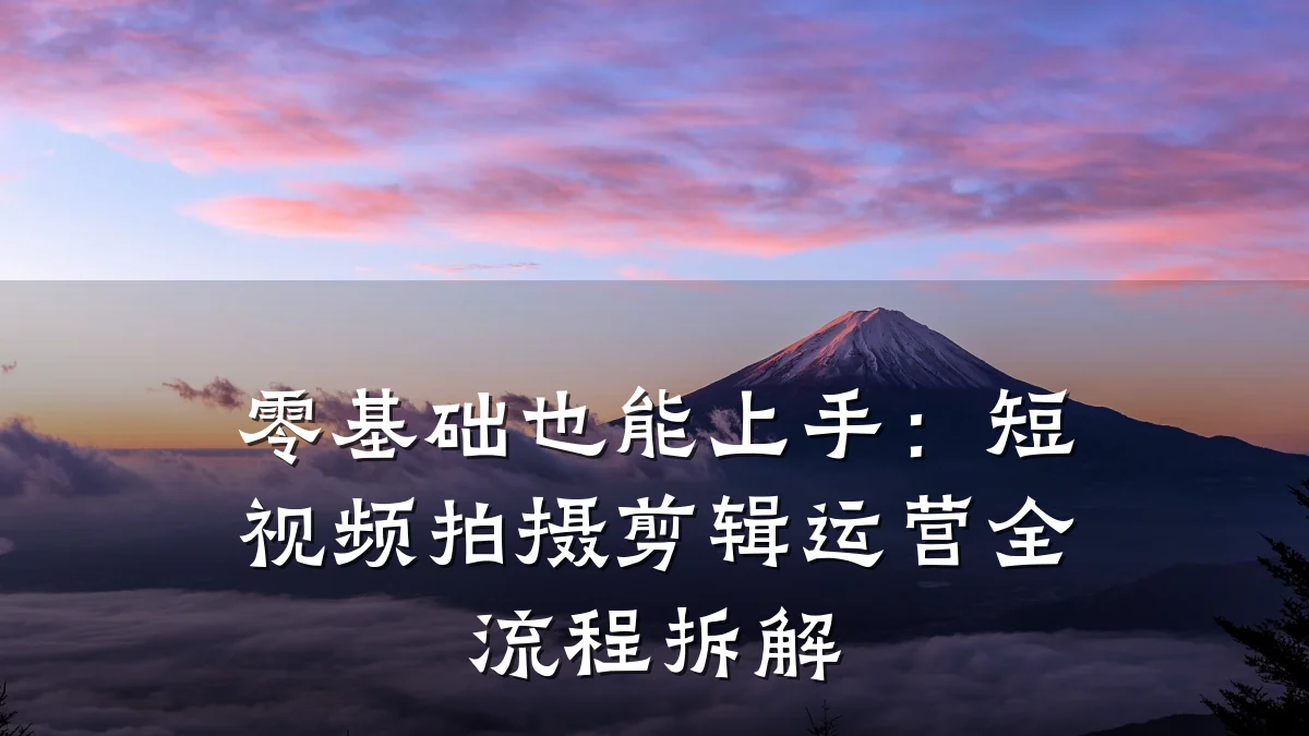 零基础也能上手：短视频拍摄剪辑运营全流程拆解