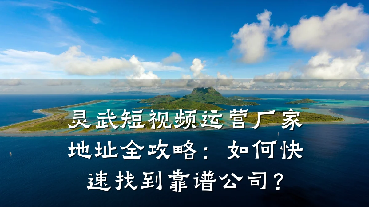 灵武短视频运营厂家地址全攻略：如何快速找到靠谱公司？