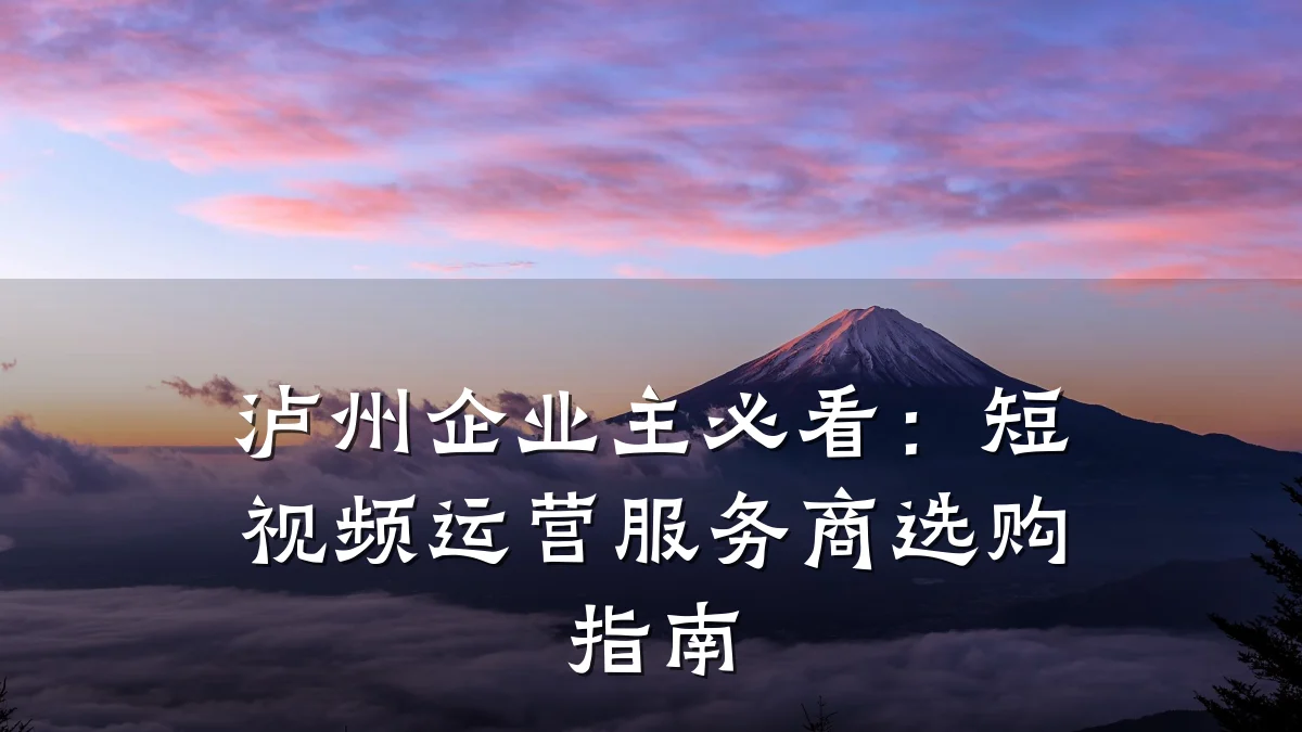 泸州企业主必看：短视频运营服务商选购指南