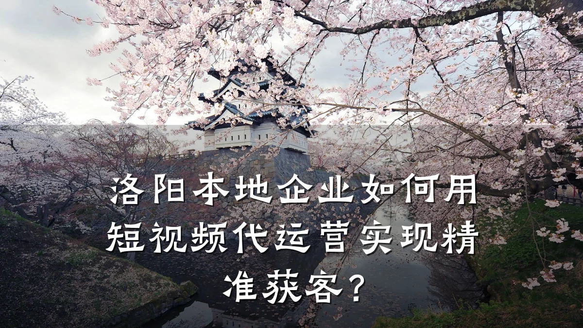 洛阳本地企业如何用短视频代运营实现精准获客？
