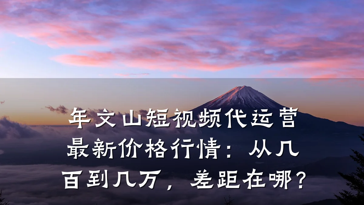 年文山短视频代运营最新价格行情：从几百到几万，差距在哪？