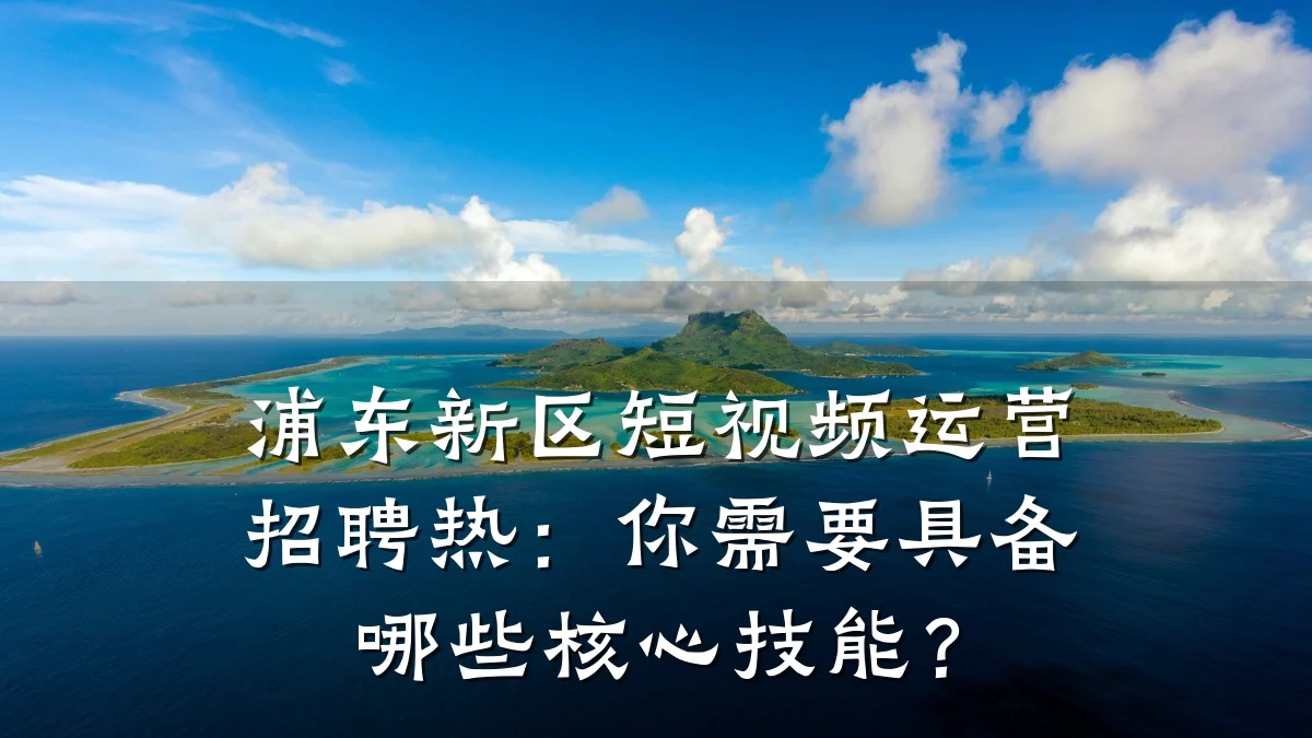 浦东新区短视频运营招聘热：你需要具备哪些核心技能？
