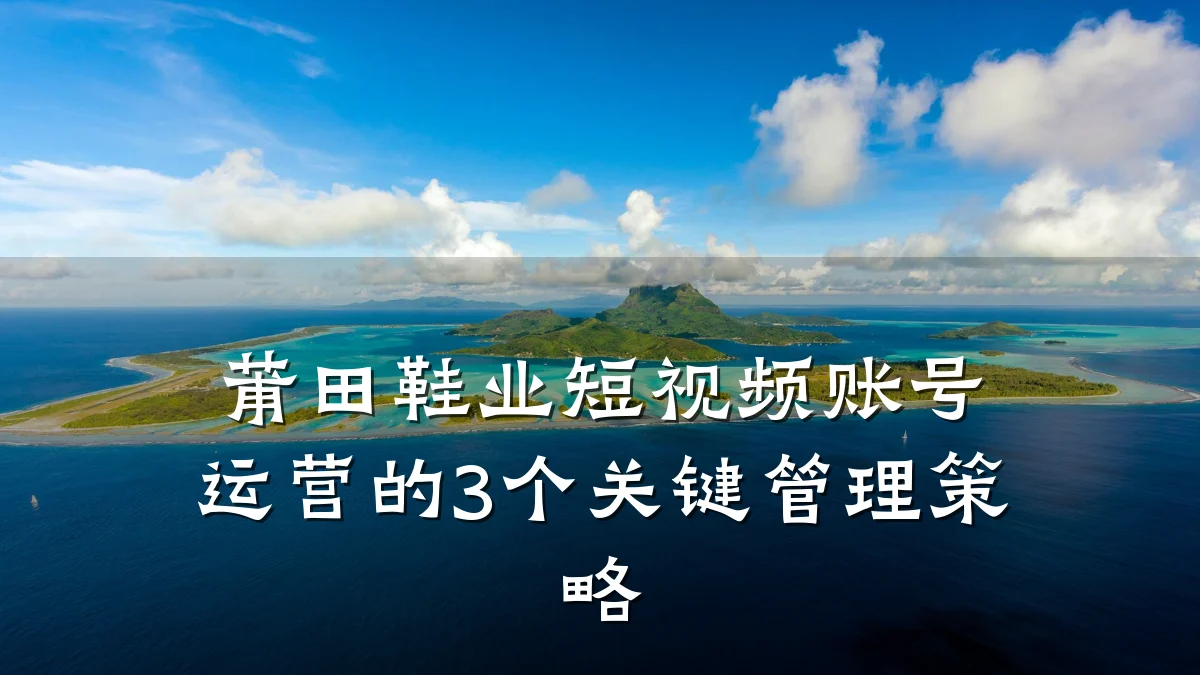 莆田鞋业短视频账号运营的3个关键管理策略