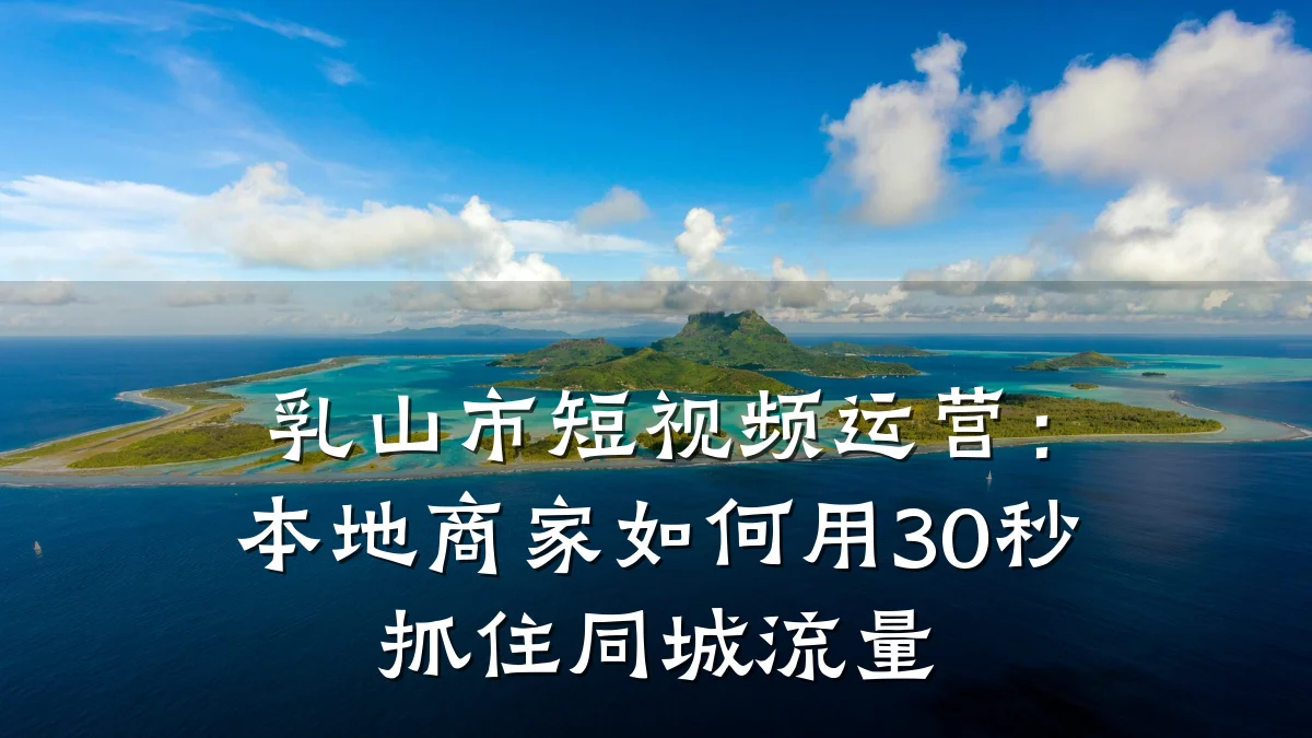 乳山市短视频运营：本地商家如何用30秒抓住同城流量