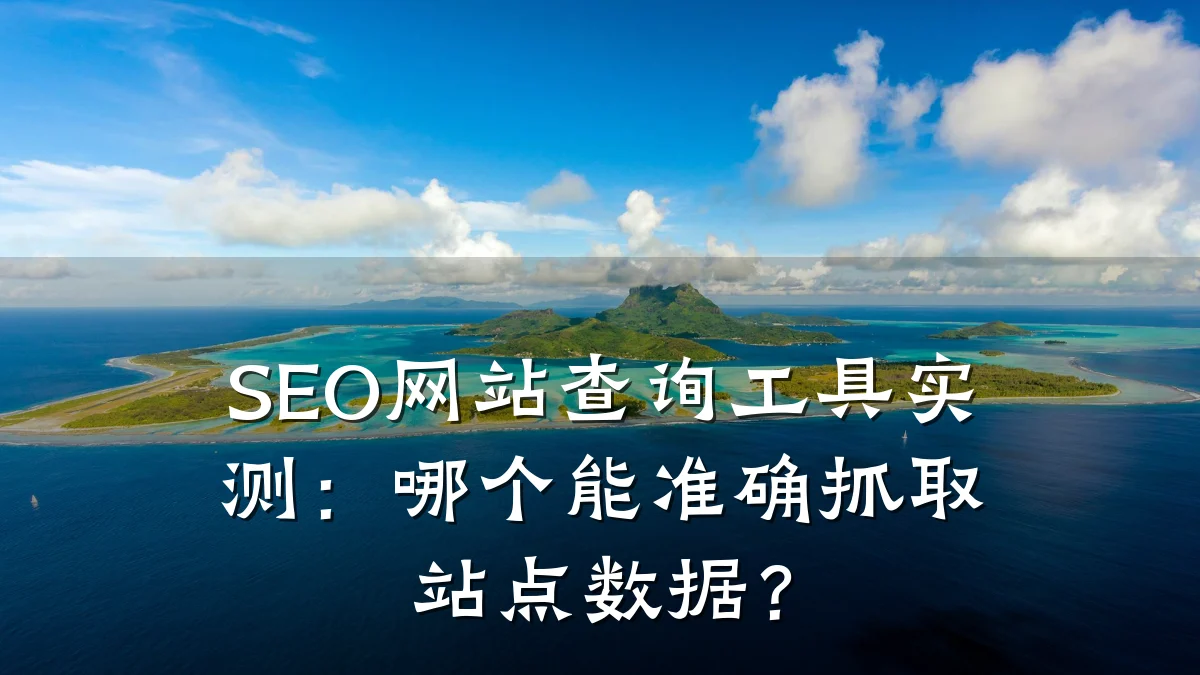 SEO网站查询工具实测:哪个能准确抓取站点数据?