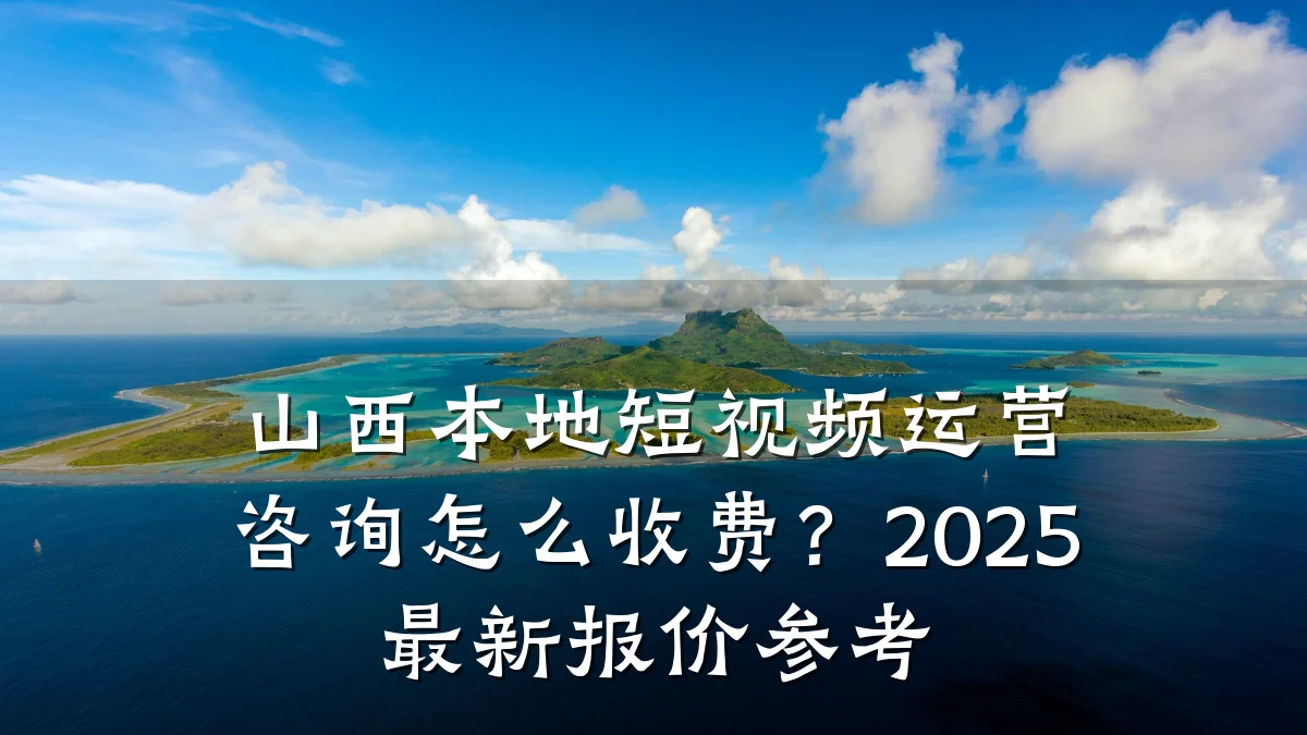 山西本地短视频运营咨询怎么收费？2025最新报价参考