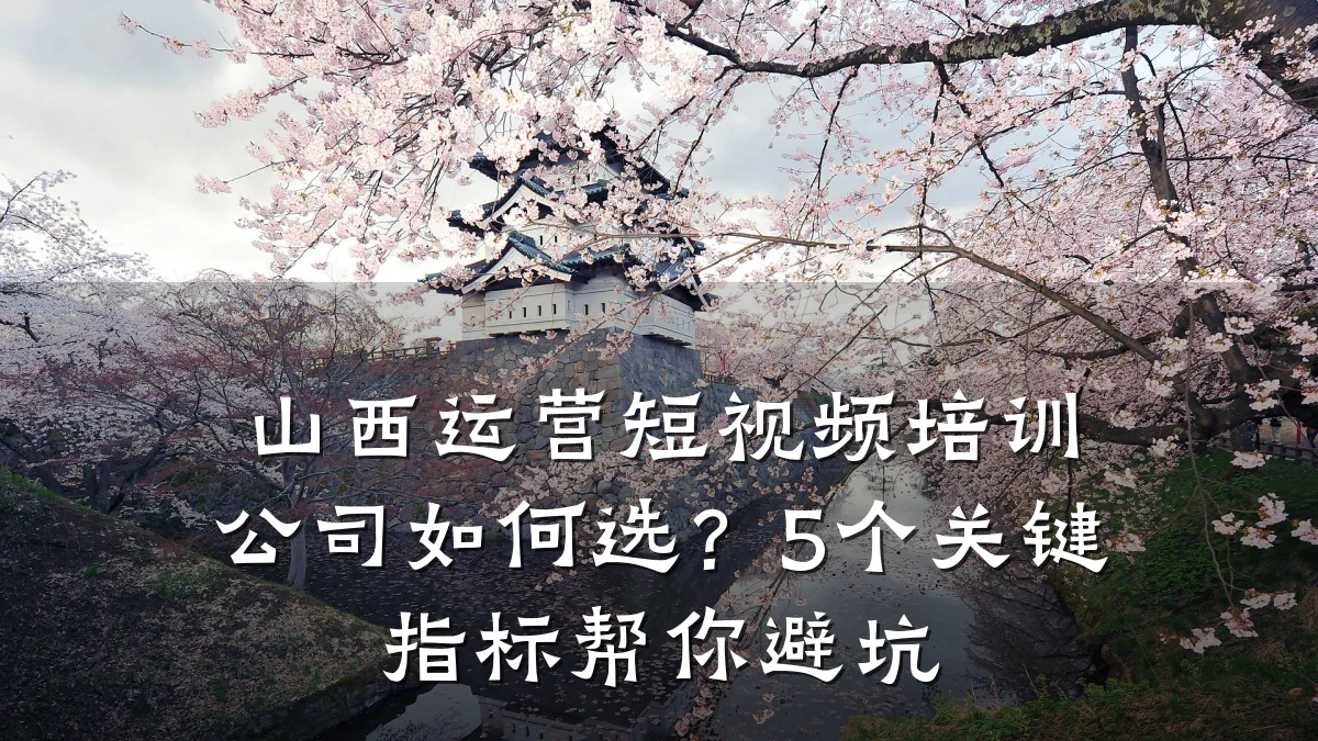 山西运营短视频培训公司如何选？5个关键指标帮你避坑