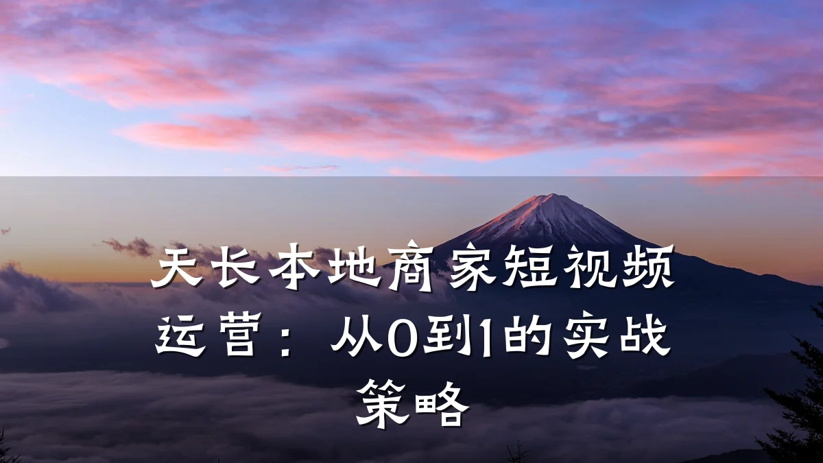 天长本地商家短视频运营:从0到1的实战策略