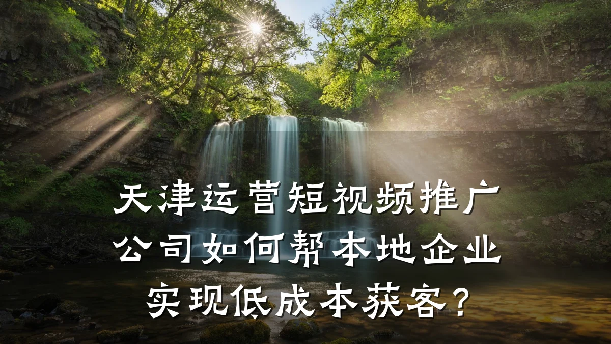 天津运营短视频推广公司如何帮本地企业实现低成本获客？