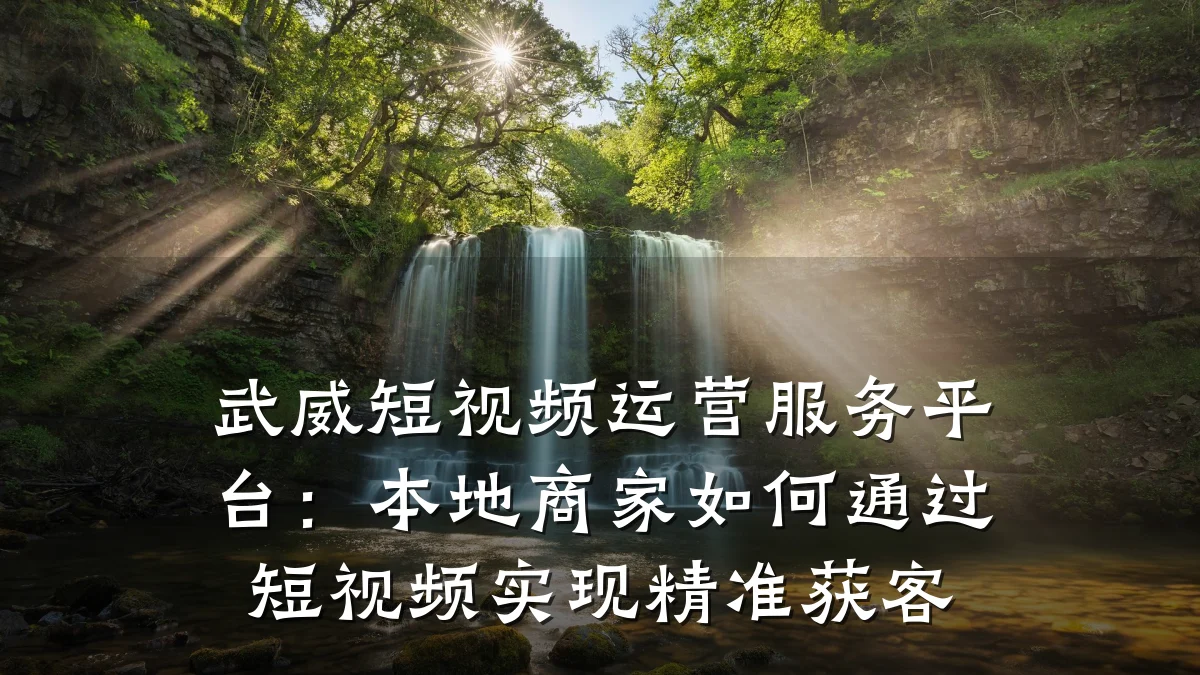 武威短视频运营服务平台：本地商家如何通过短视频实现精准获客