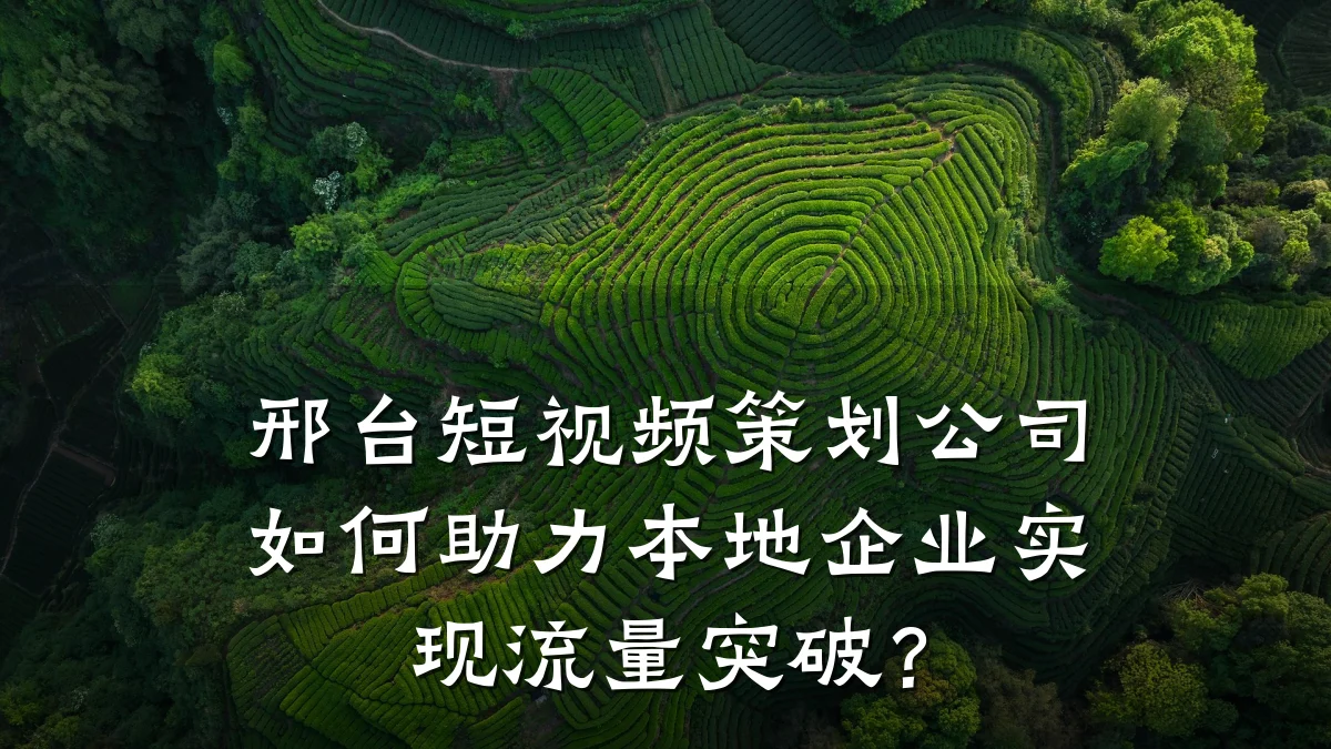 邢台短视频策划公司如何助力本地企业实现流量突破？